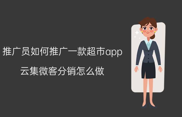 推广员如何推广一款超市app 云集微客分销怎么做？